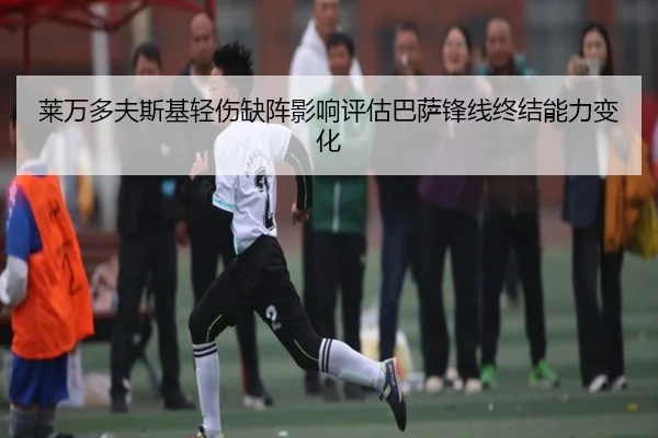 莱万多夫斯基轻伤缺阵影响评估巴萨锋线终结能力变化
