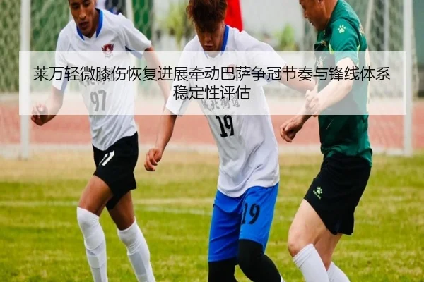 莱万轻微膝伤恢复进展牵动巴萨争冠节奏与锋线体系稳定性评估