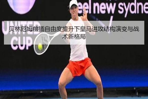 贝林厄姆前插自由度提升下皇马进攻结构演变与战术新格局