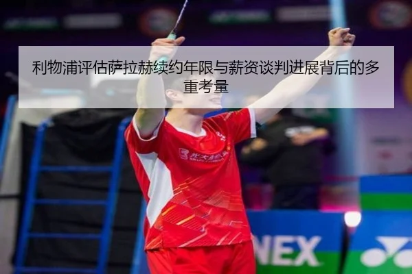 利物浦评估萨拉赫续约年限与薪资谈判进展背后的多重考量