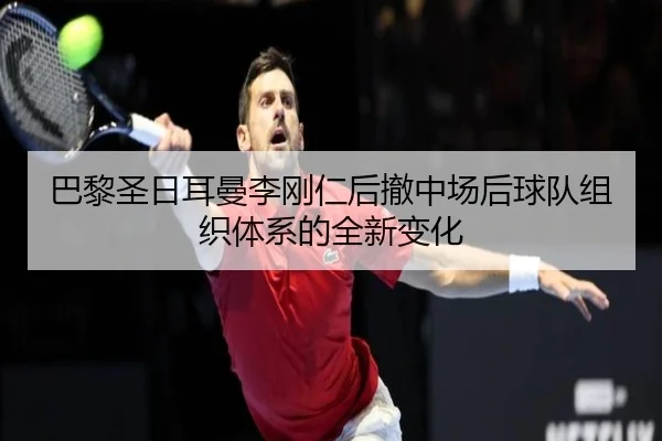 巴黎圣日耳曼李刚仁后撤中场后球队组织体系的全新变化