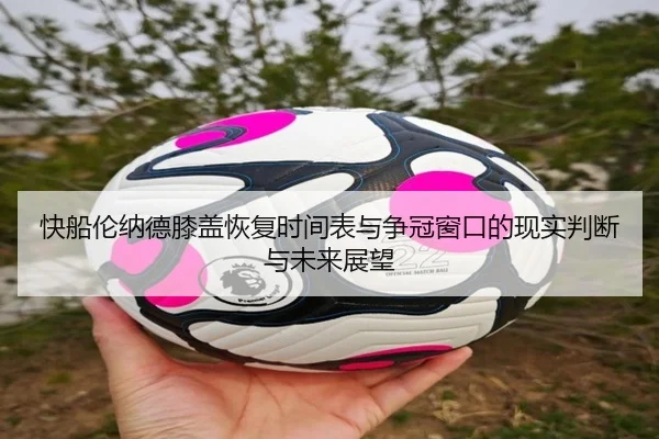 快船伦纳德膝盖恢复时间表与争冠窗口的现实判断与未来展望