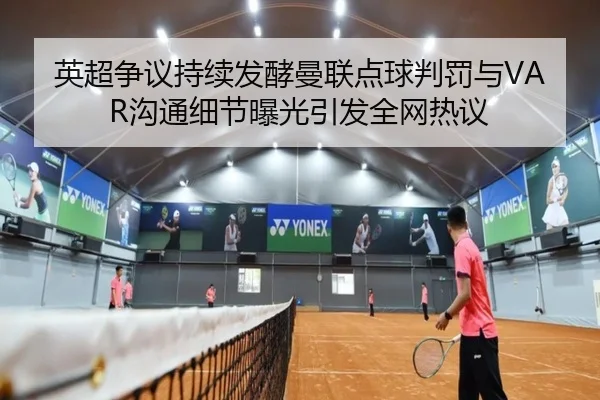 英超争议持续发酵曼联点球判罚与VAR沟通细节曝光引发全网热议