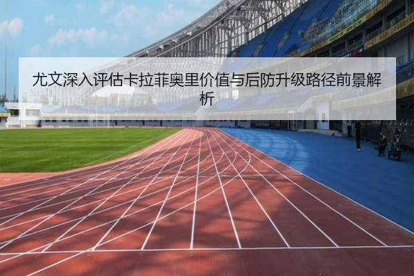 尤文深入评估卡拉菲奥里价值与后防升级路径前景解析