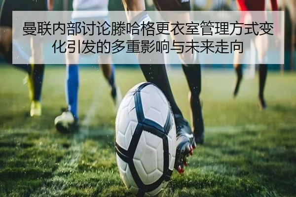 曼联内部讨论滕哈格更衣室管理方式变化引发的多重影响与未来走向