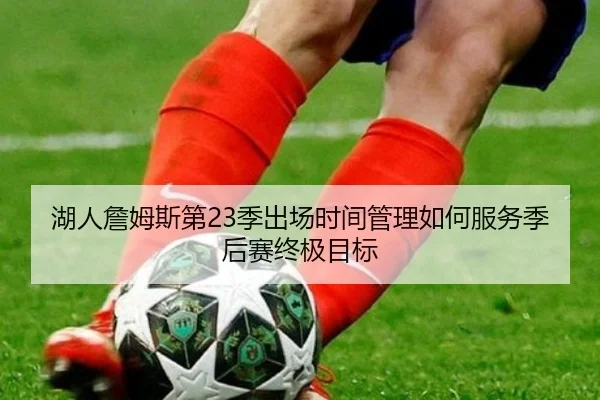 湖人詹姆斯第23季出场时间管理如何服务季后赛终极目标