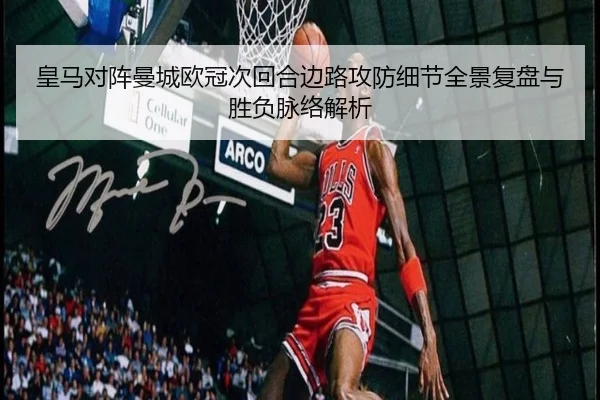 皇马对阵曼城欧冠次回合边路攻防细节全景复盘与胜负脉络解析