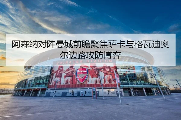 阿森纳对阵曼城前瞻聚焦萨卡与格瓦迪奥尔边路攻防博弈