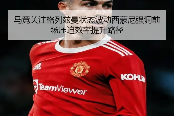 马竞关注格列兹曼状态波动西蒙尼强调前场压迫效率提升路径