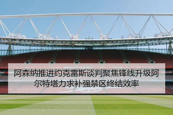 阿森纳推进约克雷斯谈判聚焦锋线升级阿尔特塔力求补强禁区终结效率