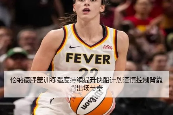 伦纳德膝盖训练强度持续提升快船计划谨慎控制背靠背出场节奏